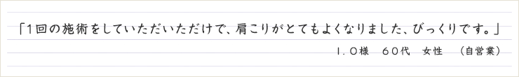 １回の施術をしていただいただけで、肩こりがとてもよくなりました、びっくりです。