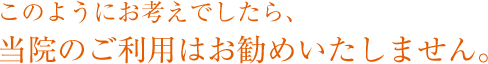 このようにお考えでしたら、当院のご利用はお勧めいたしません。