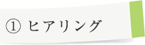 ① ヒアリング